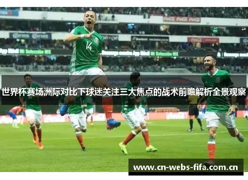 世界杯赛场洲际对比下球迷关注三大焦点的战术前瞻解析全景观察 世界杯赛场洲际对比下球迷关注三大焦点的战术前瞻解析全景观察