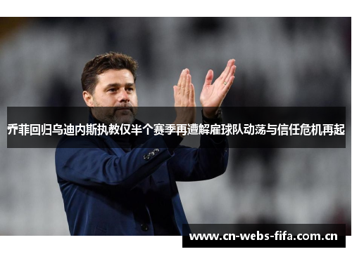 乔菲回归乌迪内斯执教仅半个赛季再遭解雇球队动荡与信任危机再起 乔菲回归乌迪内斯执教仅半个赛季再遭解雇球队动荡与信任危机再起